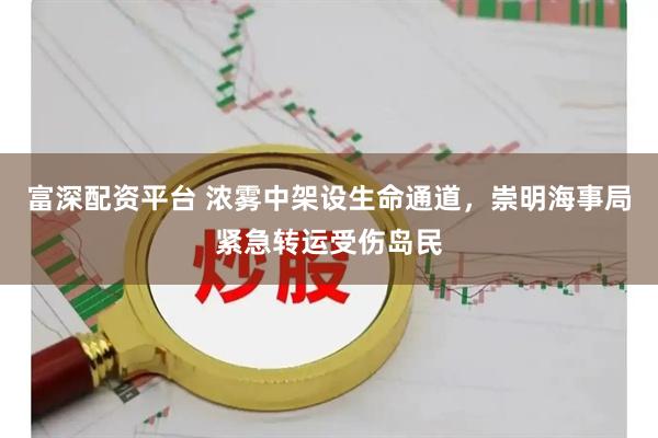 富深配资平台 浓雾中架设生命通道，崇明海事局紧急转运受伤岛民