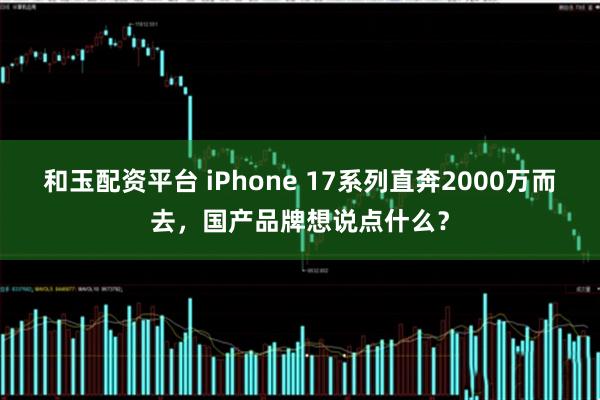 和玉配资平台 iPhone 17系列直奔2000万而去，国产品牌想说点什么？