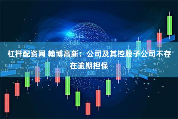杠杆配资网 翰博高新：公司及其控股子公司不存在逾期担保