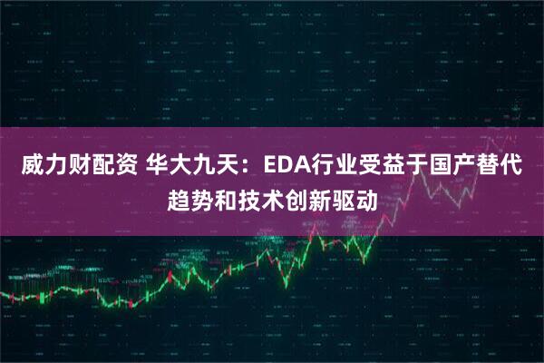 威力财配资 华大九天：EDA行业受益于国产替代趋势和技术创新驱动