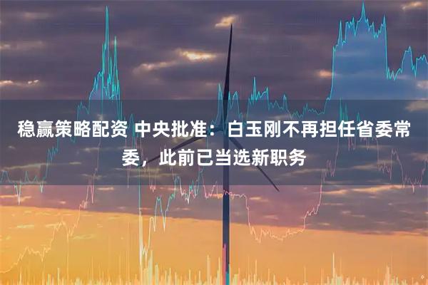 稳赢策略配资 中央批准：白玉刚不再担任省委常委，此前已当选新职务