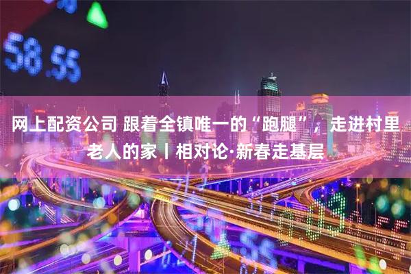 网上配资公司 跟着全镇唯一的“跑腿”，走进村里老人的家丨相对论·新春走基层