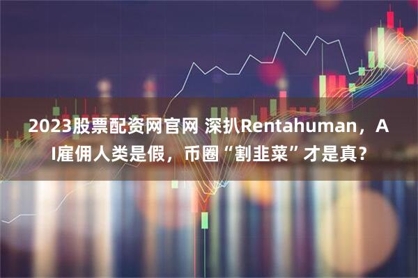 2023股票配资网官网 深扒Rentahuman，AI雇佣人类是假，币圈“割韭菜”才是真？