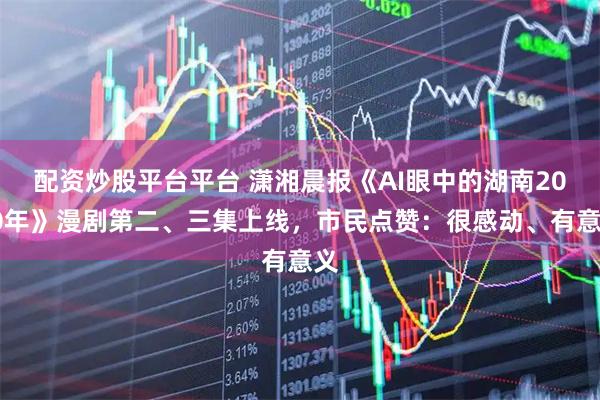 配资炒股平台平台 潇湘晨报《AI眼中的湖南2030年》漫剧第二、三集上线，市民点赞：很感动、有意义