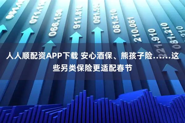 人人顺配资APP下载 安心酒保、熊孩子险……这些另类保险更适配春节