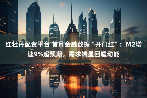 红牡丹配资平台 首月金融数据“开门红”：M2增速9%超预期，需求端显回暖动能