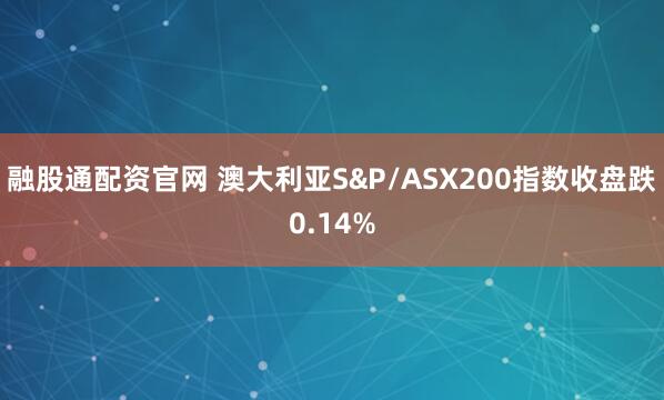 融股通配资官网 澳大利亚S&P/ASX200指数收盘跌0.14%
