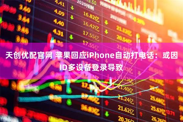 天创优配官网 苹果回应iPhone自动打电话:或因ID多设备登录导致