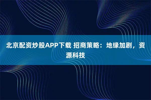 北京配资炒股APP下载 招商策略:地缘加剧,资源科技
