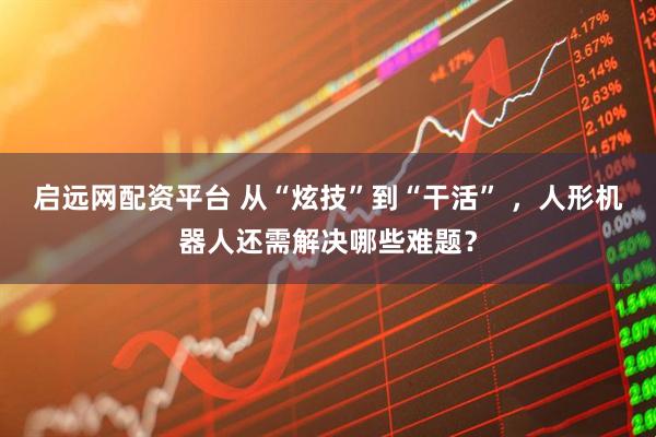 启远网配资平台 从“炫技”到“干活” ,人形机器人还需解决哪些难题?