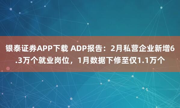 银泰证券APP下载 ADP报告：2月私营企业新增6.3万个就业岗位，1月数据下修至仅1.1万个