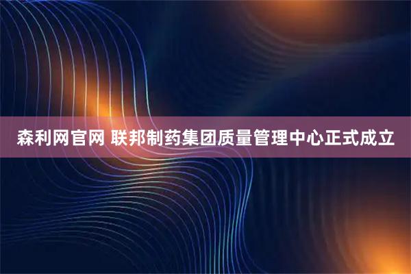 森利网官网 联邦制药集团质量管理中心正式成立