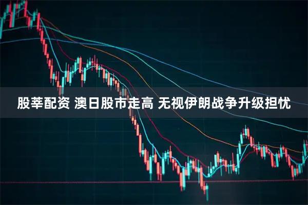 股莘配资 澳日股市走高 无视伊朗战争升级担忧