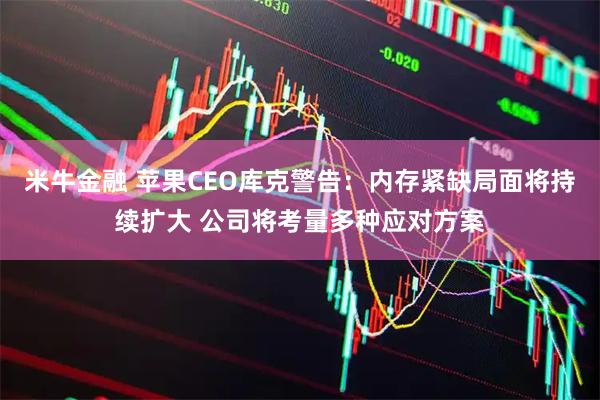米牛金融 苹果CEO库克警告：内存紧缺局面将持续扩大 公司将考量多种应对方案