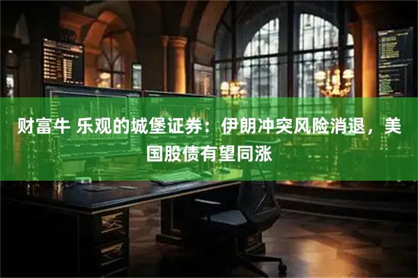 财富牛 乐观的城堡证券：伊朗冲突风险消退，美国股债有望同涨
