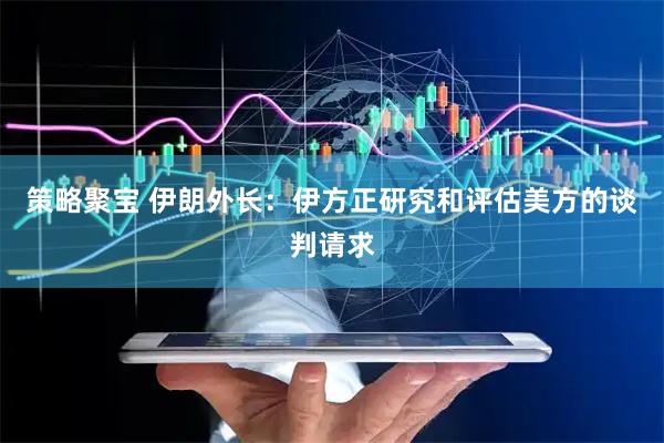 策略聚宝 伊朗外长：伊方正研究和评估美方的谈判请求